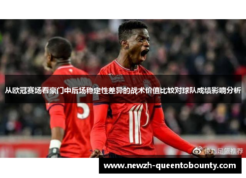 从欧冠赛场看豪门中后场稳定性差异的战术价值比较对球队成绩影响分析 从欧冠赛场看豪门中后场稳定性差异的战术价值比较对球队成绩影响分析