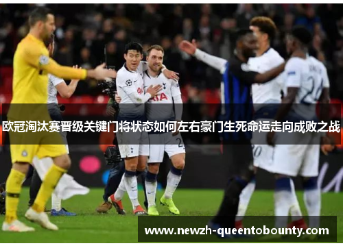 欧冠淘汰赛晋级关键门将状态如何左右豪门生死命运走向成败之战