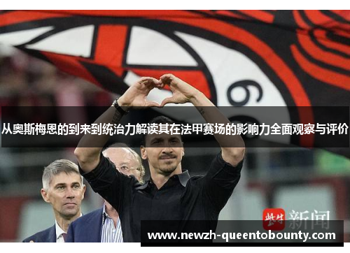 从奥斯梅恩的到来到统治力解读其在法甲赛场的影响力全面观察与评价