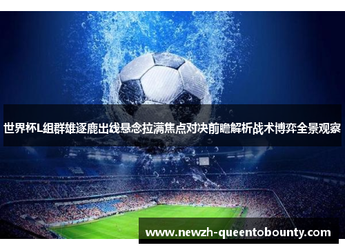 世界杯L组群雄逐鹿出线悬念拉满焦点对决前瞻解析战术博弈全景观察 世界杯L组群雄逐鹿出线悬念拉满焦点对决前瞻解析战术博弈全景观察