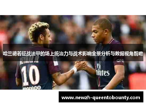 哈兰德若征战法甲的场上统治力与战术影响全景分析与数据视角前瞻