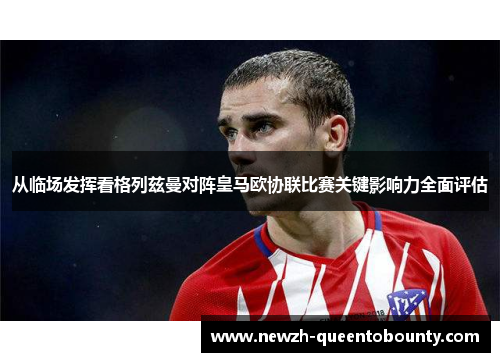 从临场发挥看格列兹曼对阵皇马欧协联比赛关键影响力全面评估