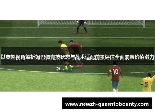 以英超视角解析姆巴佩竞技状态与战术适配前景评估全面洞察价值潜力 以英超视角解析姆巴佩竞技状态与战术适配前景评估全面洞察价值潜力