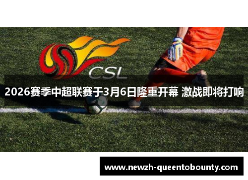 2026赛季中超联赛于3月6日隆重开幕 激战即将打响 2026赛季中超联赛于3月6日隆重开幕 激战即将打响