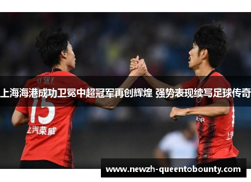 上海海港成功卫冕中超冠军再创辉煌 强势表现续写足球传奇