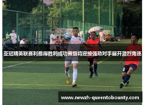 亚冠精英联赛利雅得胜利成功晋级将迎接强劲对手展开激烈角逐 亚冠精英联赛利雅得胜利成功晋级将迎接强劲对手展开激烈角逐