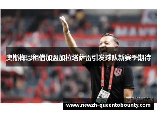 奥斯梅恩租借加盟加拉塔萨雷引发球队新赛季期待 奥斯梅恩租借加盟加拉塔萨雷引发球队新赛季期待