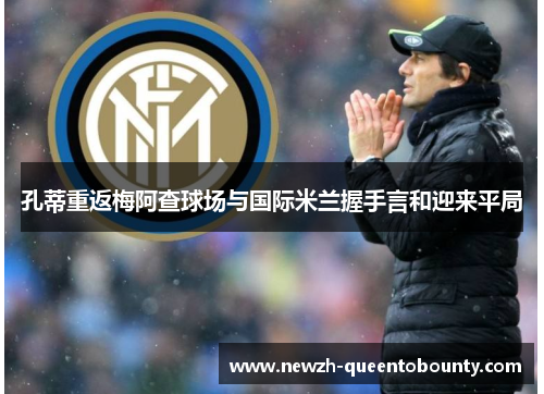 孔蒂重返梅阿查球场与国际米兰握手言和迎来平局 孔蒂重返梅阿查球场与国际米兰握手言和迎来平局