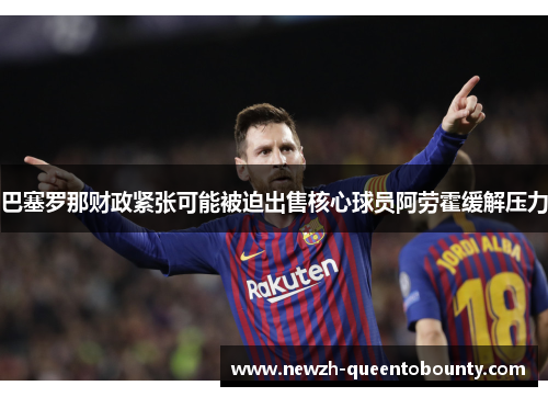 巴塞罗那财政紧张可能被迫出售核心球员阿劳霍缓解压力