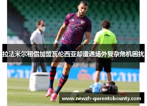 拉法米尔租借加盟瓦伦西亚却遭遇场外复杂危机困扰