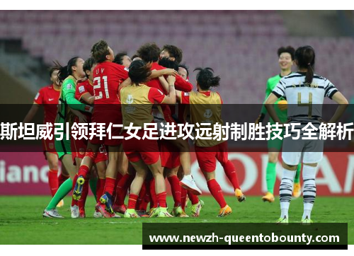 斯坦威引领拜仁女足进攻远射制胜技巧全解析 斯坦威引领拜仁女足进攻远射制胜技巧全解析