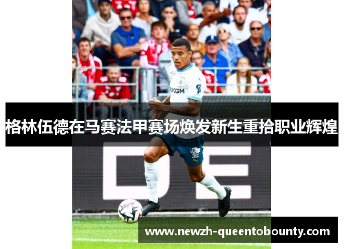 格林伍德在马赛法甲赛场焕发新生重拾职业辉煌