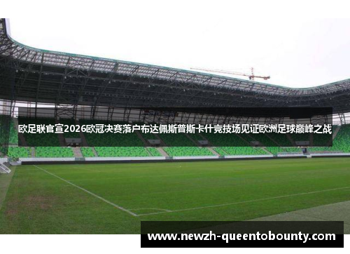 欧足联官宣2026欧冠决赛落户布达佩斯普斯卡什竞技场见证欧洲足球巅峰之战