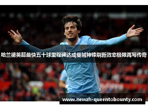 哈兰德英超最快五十球里程碑达成曼城神锋刷新效率极限再写传奇