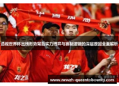 透视世界杯出线形势背后实力博弈与赛制逻辑的深层原因全面解析
