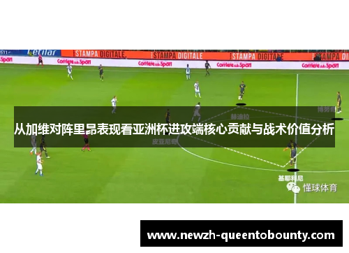 从加维对阵里昂表现看亚洲杯进攻端核心贡献与战术价值分析