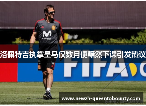 洛佩特吉执掌皇马仅数月便黯然下课引发热议